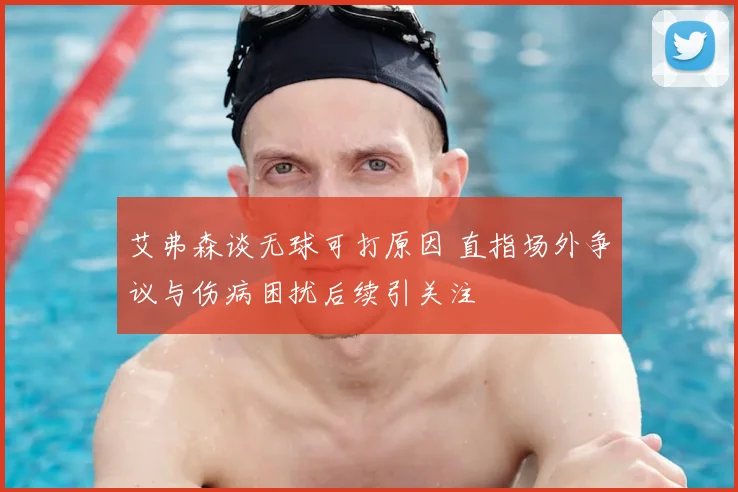 艾弗森谈无球可打原因 直指场外争议与伤病困扰后续引关注