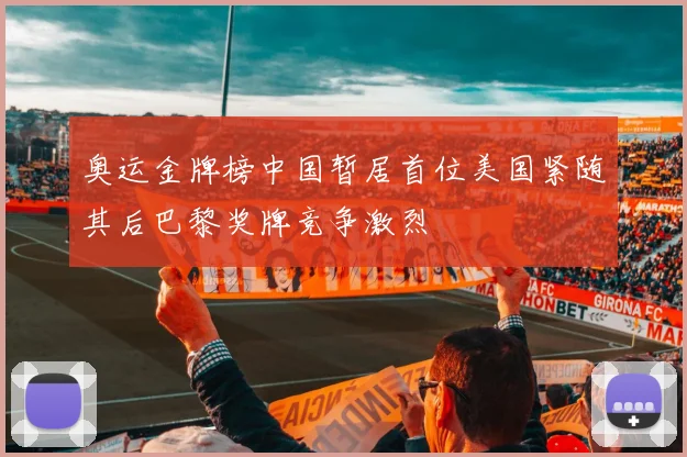 奥运金牌榜中国暂居首位美国紧随其后巴黎奖牌竞争激烈