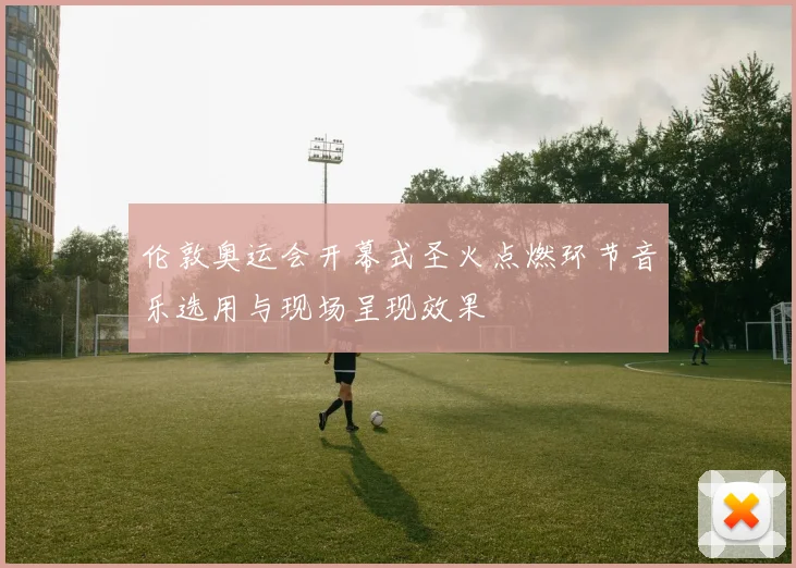 伦敦奥运会开幕式圣火点燃环节音乐选用与现场呈现效果