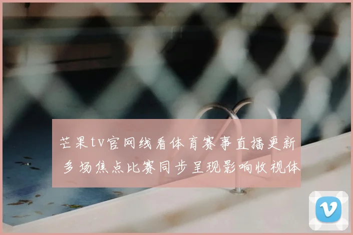 芒果tv官网线看体育赛事直播更新 多场焦点比赛同步呈现影响收视体验