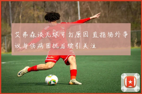 艾弗森谈无球可打原因 直指场外争议与伤病困扰后续引关注
