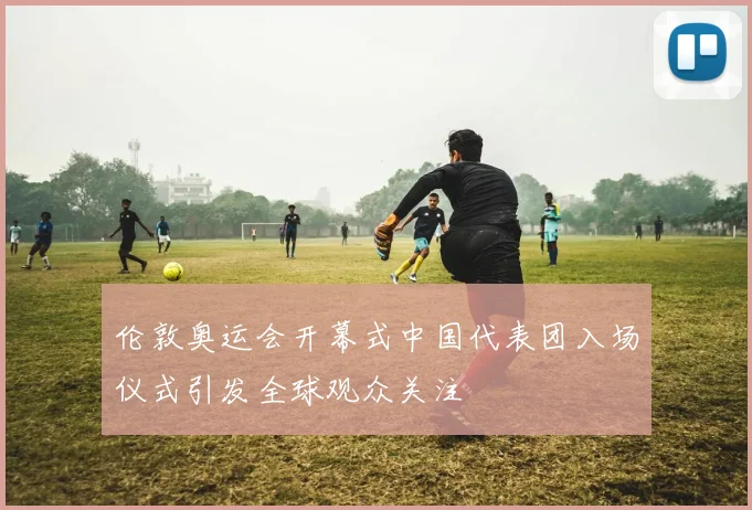 伦敦奥运会开幕式中国代表团入场仪式引发全球观众关注