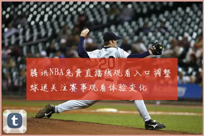 腾讯NBA免费直播线观看入口调整 球迷关注赛事观看体验变化