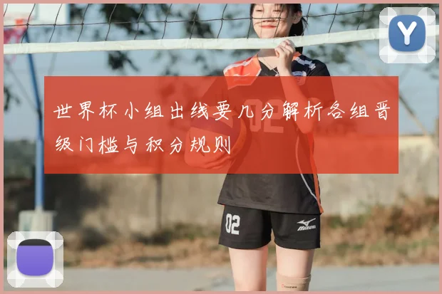 世界杯小组出线要几分解析各组晋级门槛与积分规则