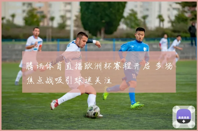 腾讯体育直播欧洲杯赛程开启 多场焦点战吸引球迷关注