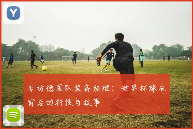 专访德国队装备经理:世界杯球衣背后的科技与故事