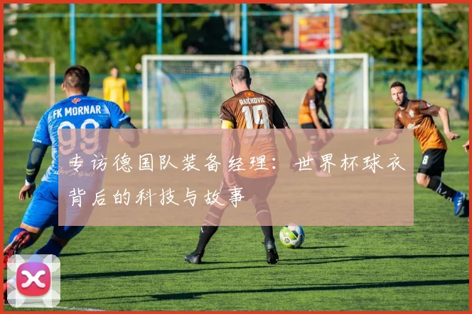 专访德国队装备经理：世界杯球衣背后的科技与故事