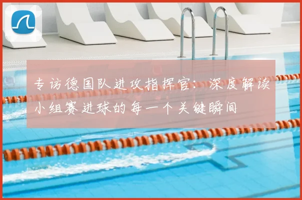 专访德国队进攻指挥官:深度解读小组赛进球的每一个关键瞬间