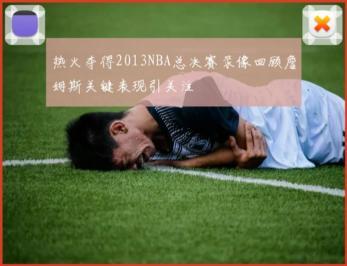 热火夺得2013NBA总决赛录像回顾詹姆斯关键表现引关注