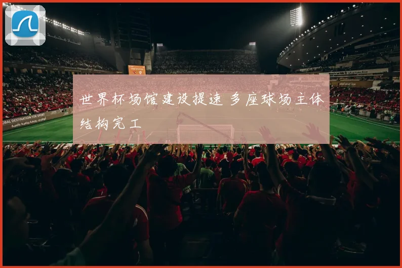 世界杯场馆建设提速 多座球场主体结构完工