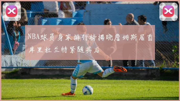 NBA球员身家排行榜揭晓詹姆斯居首库里杜兰特紧随其后