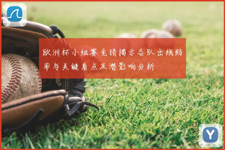 欧洲杯小组赛竞猜揭示各队出线赔率与关键看点及潜影响分析