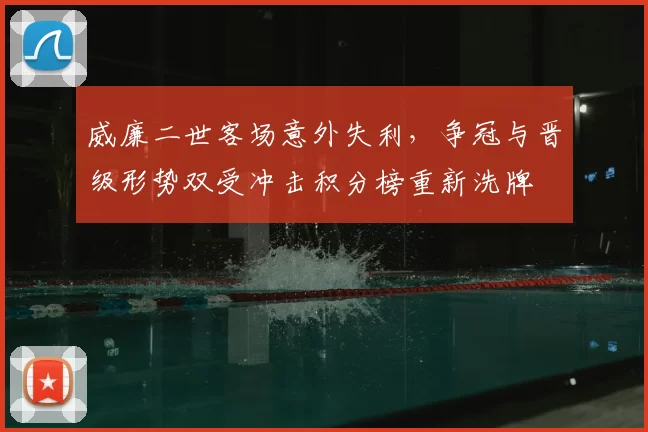 威廉二世客场意外失利，争冠与晋级形势双受冲击积分榜重新洗牌