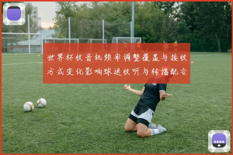 世界杯收音机频率调整覆盖与接收方式变化影响球迷收听与转播配合