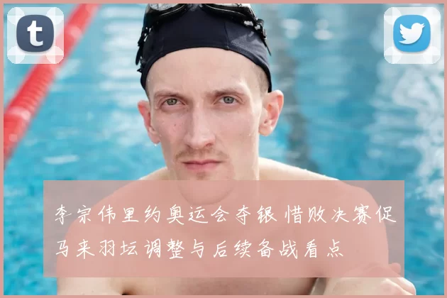 李宗伟里约奥运会夺银 惜败决赛促马来羽坛调整与后续备战看点