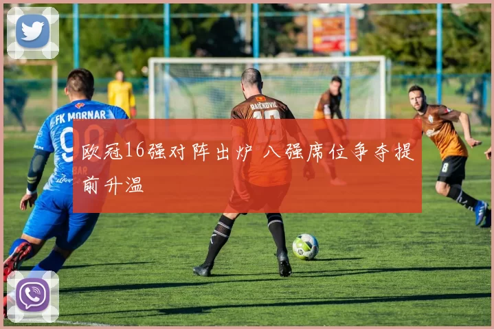 欧冠16强对阵出炉 八强席位争夺提前升温