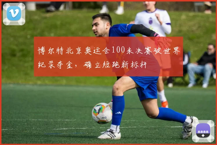 博尔特北京奥运会100米决赛破世界纪录夺金，确立短跑新标杆