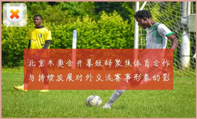 北京冬奥会开幕致辞聚焦体育合作与持续发展对外交流赛事形象的影响解读