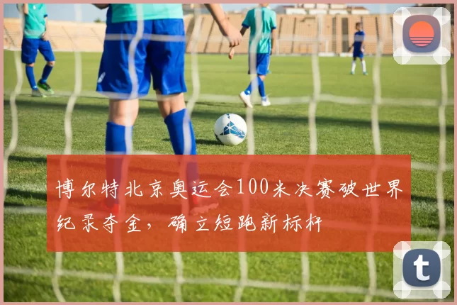 博尔特北京奥运会100米决赛破世界纪录夺金，确立短跑新标杆