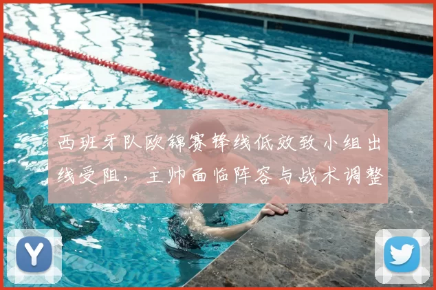 西班牙队欧锦赛锋线低效致小组出线受阻,主帅面临阵容与战术调整压力