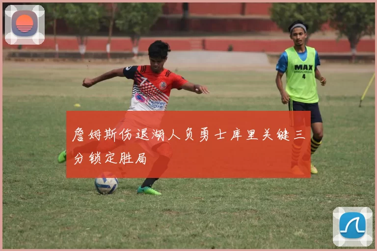 詹姆斯伤退湖人负勇士库里关键三分锁定胜局