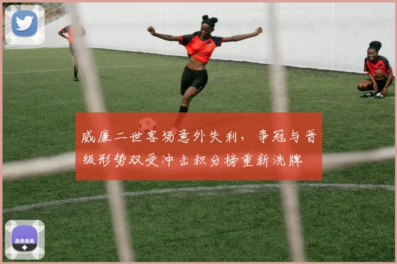 威廉二世客场意外失利，争冠与晋级形势双受冲击积分榜重新洗牌