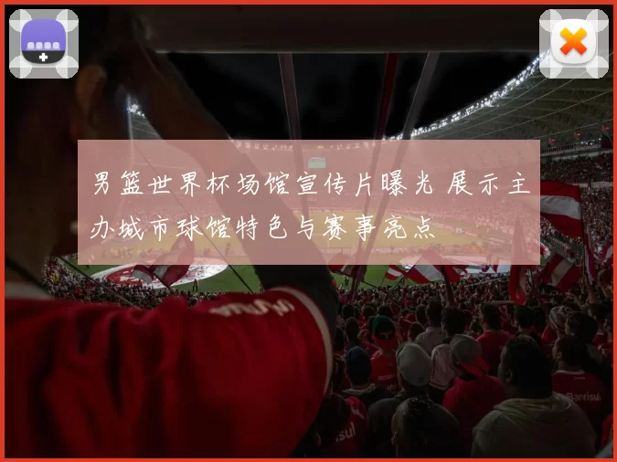 男篮世界杯场馆宣传片曝光 展示主办城市球馆特色与赛事亮点