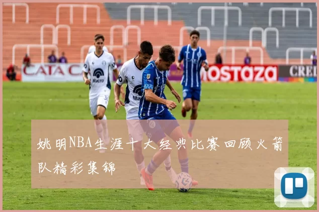 姚明NBA生涯十大经典比赛回顾火箭队精彩集锦