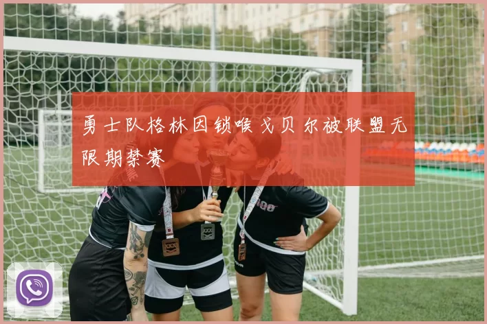 勇士队格林因锁喉戈贝尔被联盟无限期禁赛