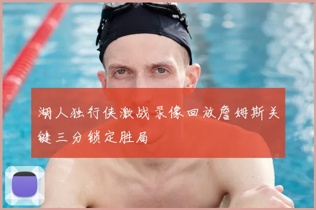 湖人独行侠激战录像回放詹姆斯关键三分锁定胜局