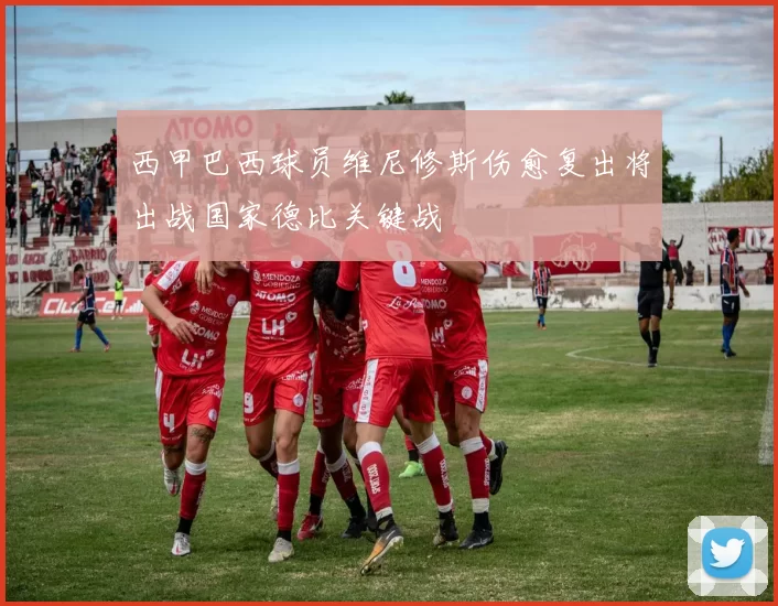西甲巴西球员维尼修斯伤愈复出将出战国家德比关键战