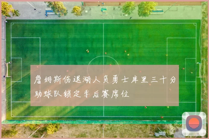 詹姆斯伤退湖人负勇士库里三十分助球队锁定季后赛席位