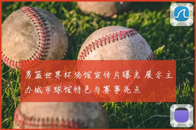 男篮世界杯场馆宣传片曝光 展示主办城市球馆特色与赛事亮点