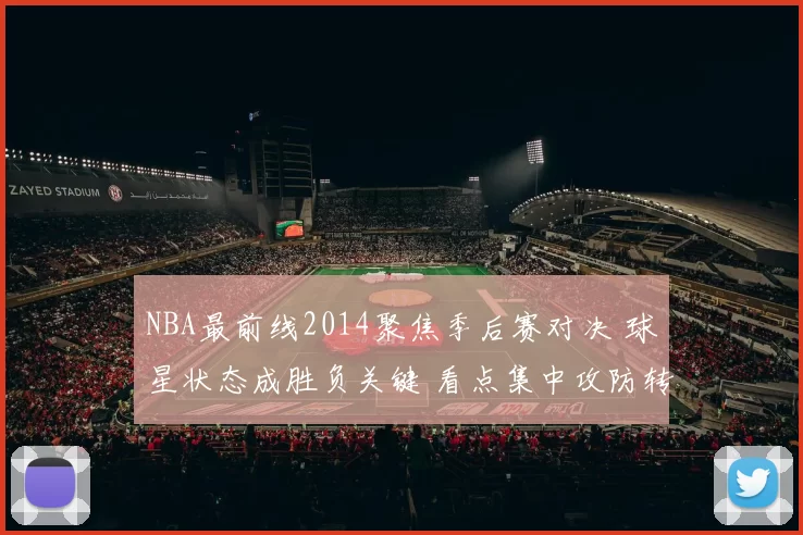 NBA最前线2014聚焦季后赛对决 球星状态成胜负关键 看点集中攻防转换