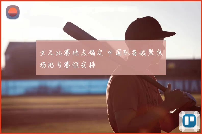 女足比赛地点确定 中国队备战聚焦场地与赛程安排