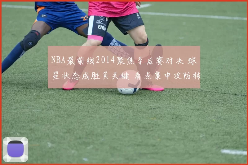 NBA最前线2014聚焦季后赛对决 球星状态成胜负关键 看点集中攻防转换