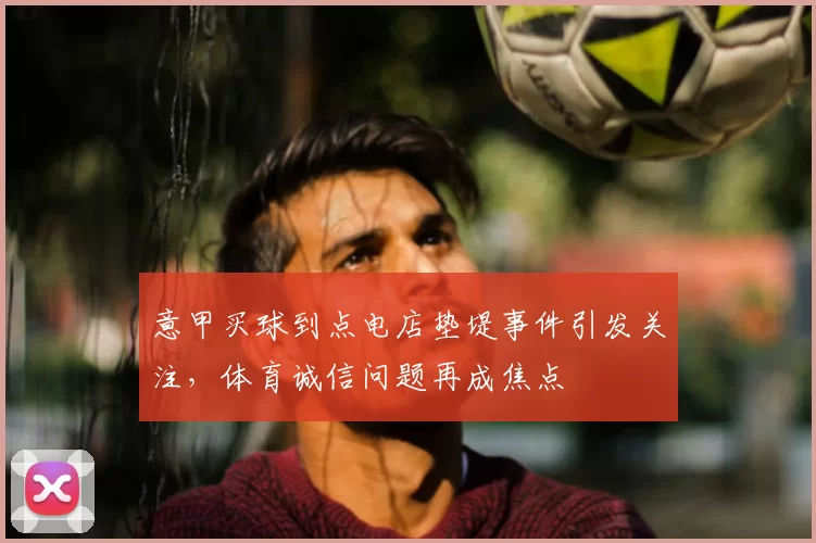 意甲买球到点电店垫堤事件引发关注，体育诚信问题再成焦点