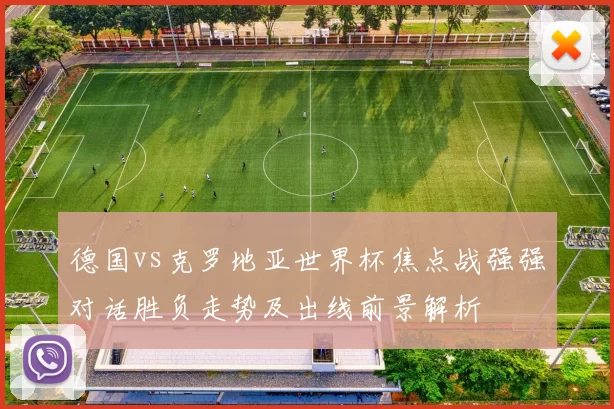 德国vs克罗地亚世界杯焦点战强强对话胜负走势及出线前景解析