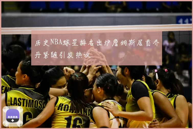 历史NBA球星排名出炉詹姆斯居首乔丹紧随引发热议