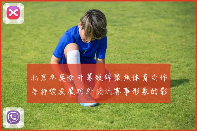 北京冬奥会开幕致辞聚焦体育合作与持续发展对外交流赛事形象的影响解读