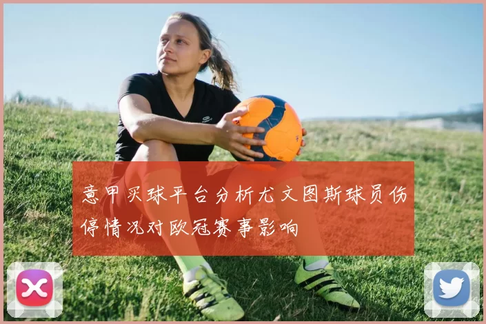 意甲买球平台分析尤文图斯球员伤停情况对欧冠赛事影响