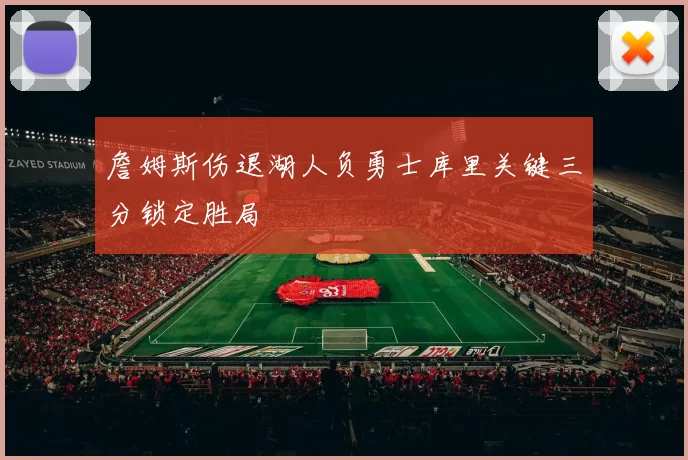 詹姆斯伤退湖人负勇士库里关键三分锁定胜局