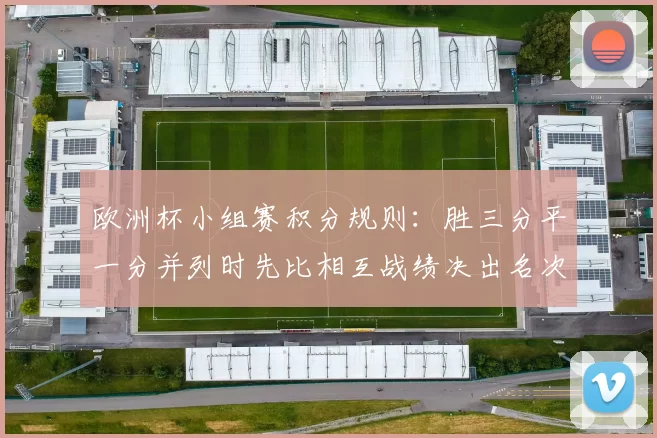 欧洲杯小组赛积分规则:胜三分平一分并列时先比相互战绩决出名次