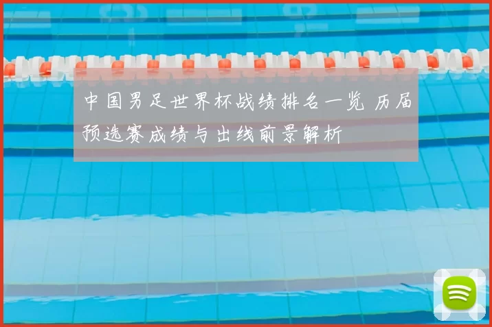中国男足世界杯战绩排名一览 历届预选赛成绩与出线前景解析