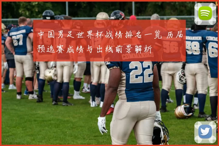 中国男足世界杯战绩排名一览 历届预选赛成绩与出线前景解析