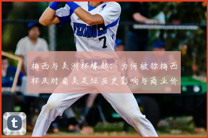 梅西与美洲杯缘起：为何被称梅西杯及对南美足坛历史影响与商业价值解读