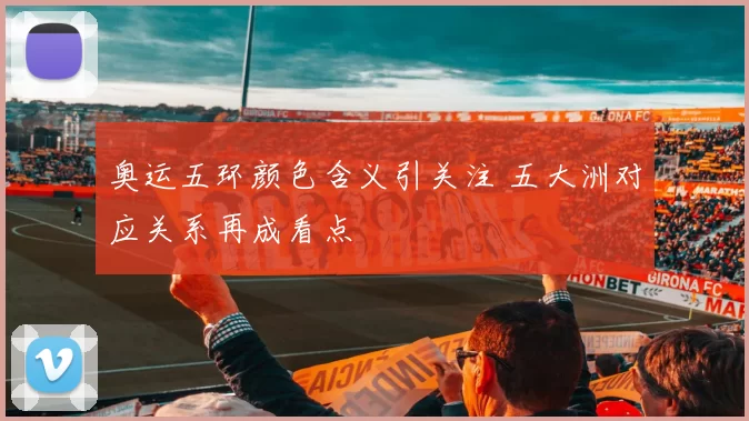 奥运五环颜色含义引关注 五大洲对应关系再成看点