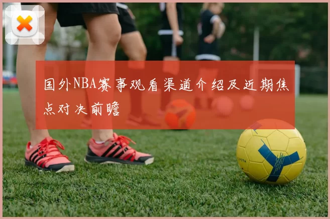 国外NBA赛事观看渠道介绍及近期焦点对决前瞻