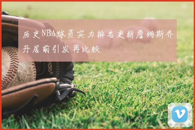 历史NBA球员实力排名更新詹姆斯乔丹居前引发再比较