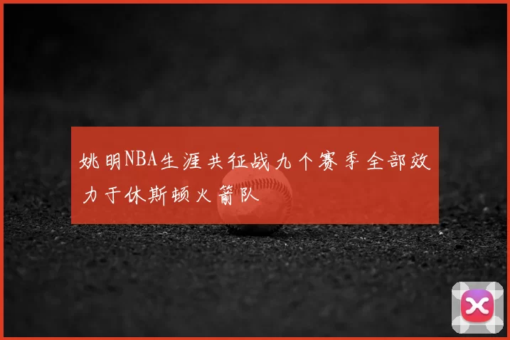 姚明NBA生涯共征战九个赛季全部效力于休斯顿火箭队